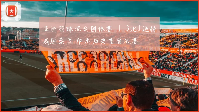 亚洲羽球混合团体赛 ｜ 3比1逆转战胜泰国 印尼历史首晋决赛